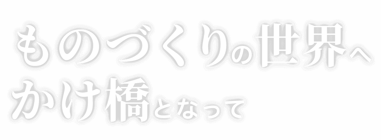 ものづくりの世界へ架け橋となって